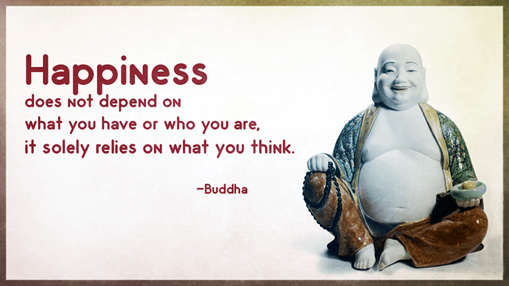 Happiness does not depend on what you have or who you are, it solely relies on what you think.